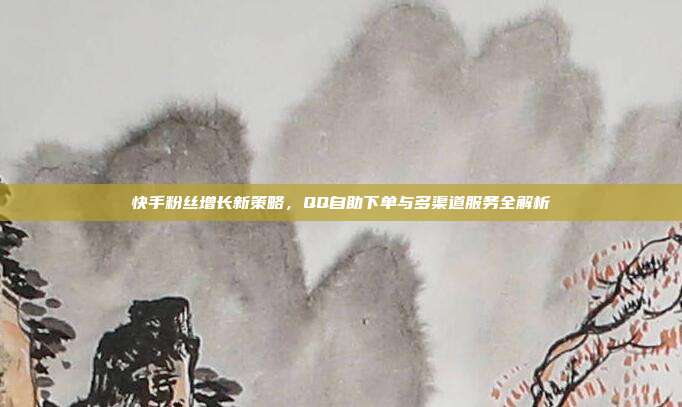 快手粉丝增长新策略，QQ自助下单与多渠道服务全解析