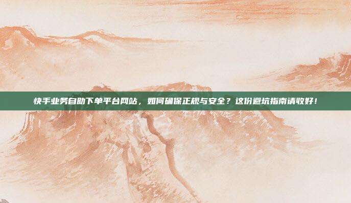快手业务自助下单平台网站，如何确保正规与安全？这份避坑指南请收好！