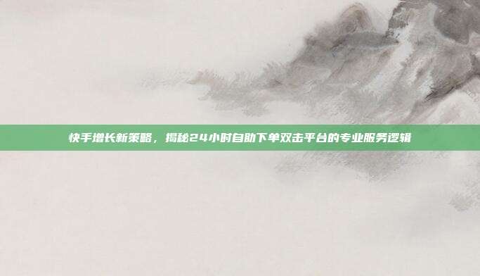 快手增长新策略，揭秘24小时自助下单双击平台的专业服务逻辑