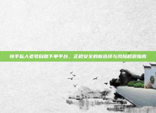 快手私人老号自助下单平台，正规安全的新选择与风险规避指南