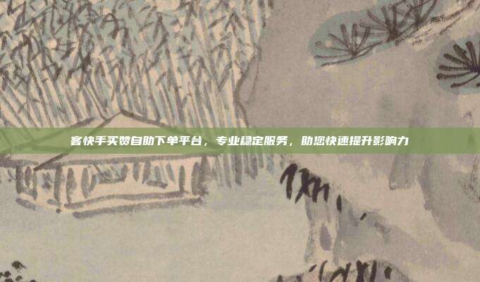 客快手买赞自助下单平台，专业稳定服务，助您快速提升影响力