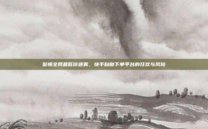 警惕全网最低价迷雾，快手自助下单平台的狂欢与风险