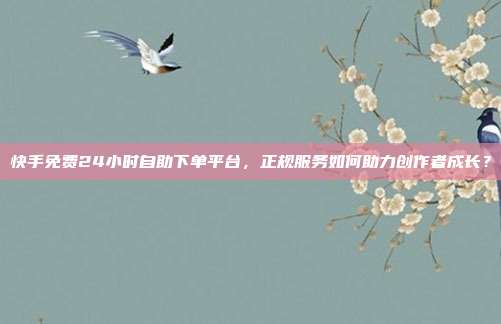 快手免费24小时自助下单平台，正规服务如何助力创作者成长？