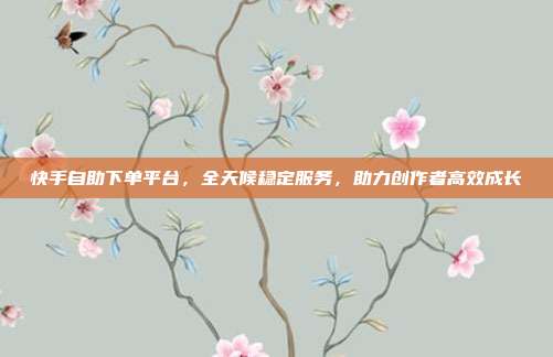 快手自助下单平台，全天候稳定服务，助力创作者高效成长