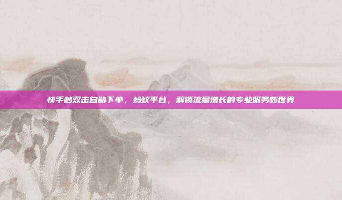 快手秒双击自助下单，蚂蚁平台，解锁流量增长的专业服务新世界
