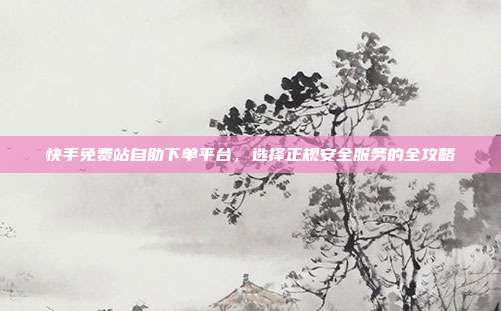 快手免费站自助下单平台，选择正规安全服务的全攻略