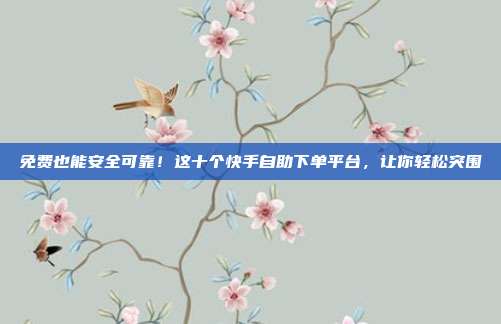 免费也能安全可靠！这十个快手自助下单平台，让你轻松突围
