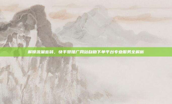 解锁流量密码，快手赞推广网站自助下单平台专业服务全解析
