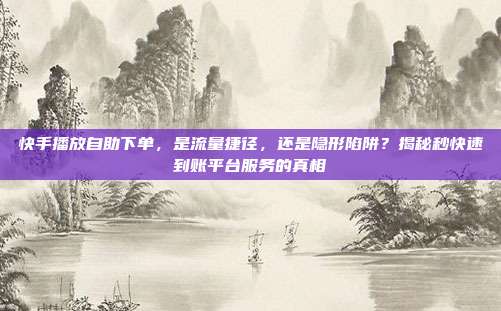 快手播放自助下单，是流量捷径，还是隐形陷阱？揭秘秒快速到账平台服务的真相