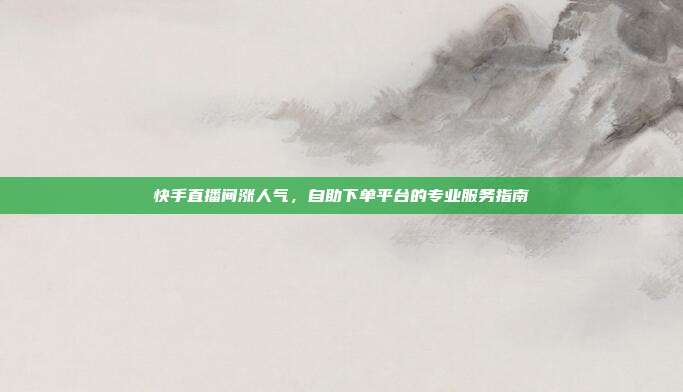 快手直播间涨人气，自助下单平台的专业服务指南