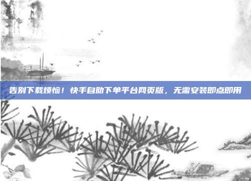 告别下载烦恼！快手自助下单平台网页版，无需安装即点即用