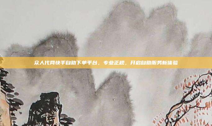 众人代网快手自助下单平台，专业正规，开启自助服务新体验