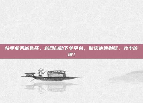 快手业务新选择，秒网自助下单平台，助您快速到账，效率倍增！