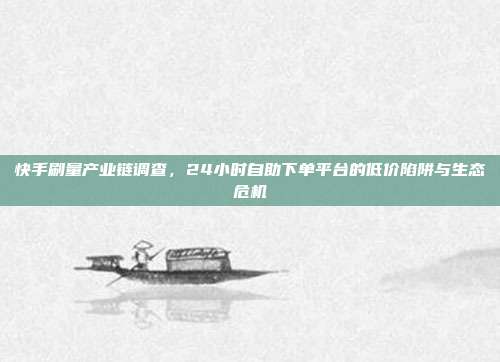 快手刷量产业链调查，24小时自助下单平台的低价陷阱与生态危机