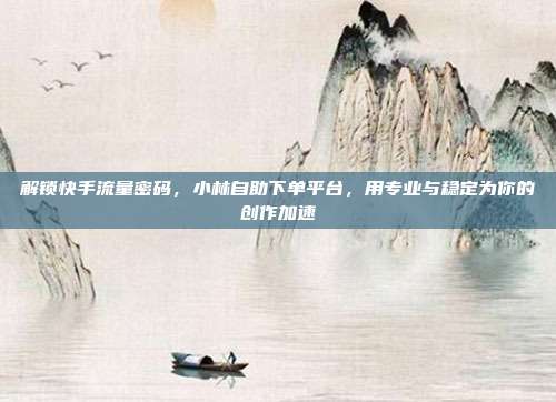 解锁快手流量密码，小林自助下单平台，用专业与稳定为你的创作加速