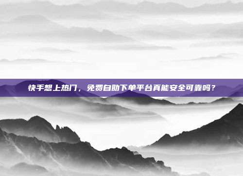快手想上热门，免费自助下单平台真能安全可靠吗？