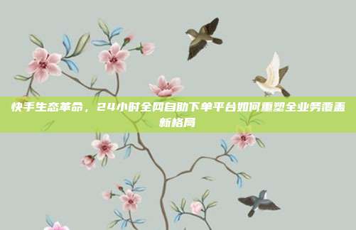 快手生态革命，24小时全网自助下单平台如何重塑全业务覆盖新格局