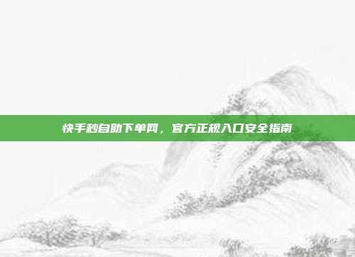 快手秒自助下单网，官方正规入口安全指南