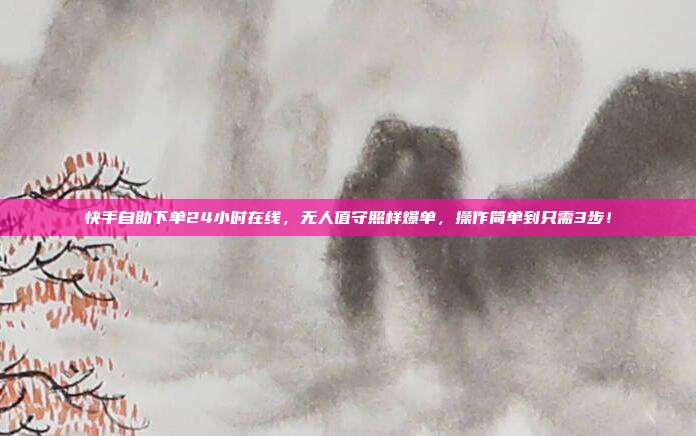 快手自助下单24小时在线，无人值守照样爆单，操作简单到只需3步！
