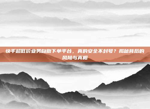 快手超低价业务自助下单平台，真的安全不封号？揭秘背后的风险与真相