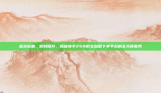 指尖轻触，即刻提升，揭秘快手24小时全自助下单平台的全天候服务
