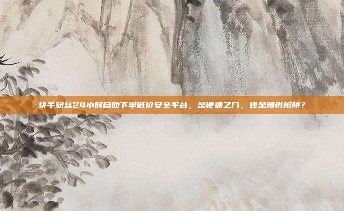 快手粉丝24小时自助下单低价安全平台，是便捷之门，还是隐形陷阱？