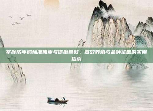 掌握成年鹅标准体重与体型参数，高效养殖与品种鉴定的实用指南