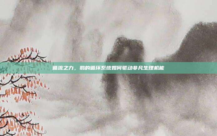 循流之力，鹅的循环系统如何驱动非凡生理机能