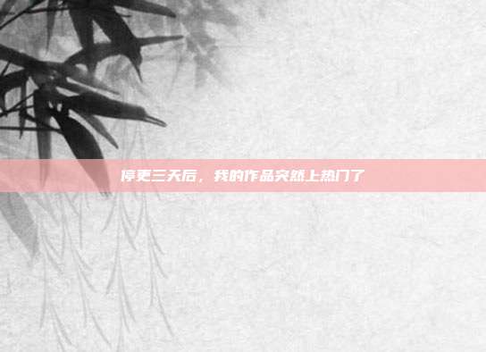 停更三天后，我的作品突然上热门了