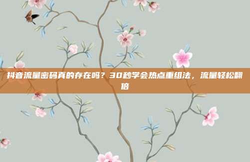 抖音流量密码真的存在吗？30秒学会热点重组法，流量轻松翻倍