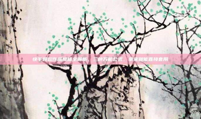 快手爆款作品模板全解析，三种万能公式，拿来就能直接套用