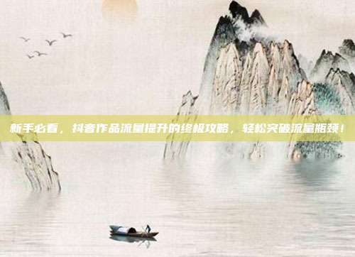 新手必看，抖音作品流量提升的终极攻略，轻松突破流量瓶颈！
