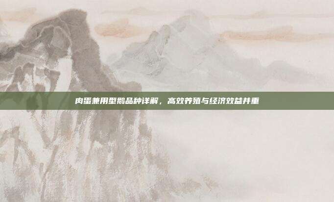 肉蛋兼用型鹅品种详解，高效养殖与经济效益并重