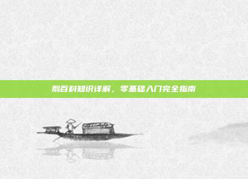 鹅百科知识详解，零基础入门完全指南