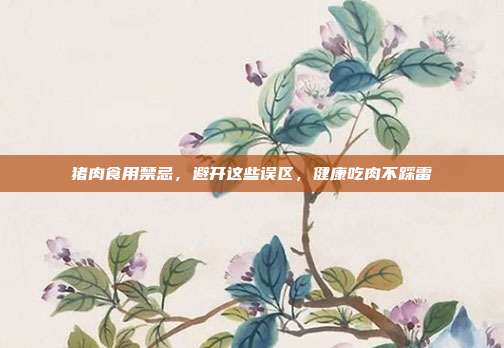 猪肉食用禁忌，避开这些误区，健康吃肉不踩雷