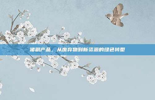 猪副产品，从废弃物到新资源的绿色转型