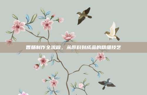 香肠制作全流程，从原料到成品的精细技艺