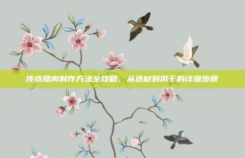 传统腊肉制作方法全攻略，从选材到风干的详细步骤