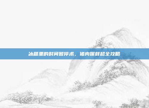 冰箱里的时间暂停术，猪肉保鲜超全攻略