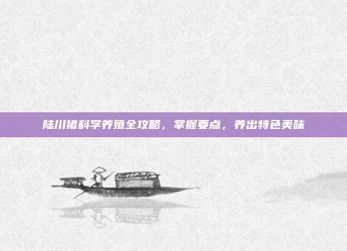 陆川猪科学养殖全攻略，掌握要点，养出特色美味