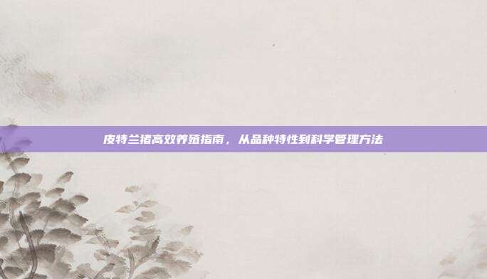 皮特兰猪高效养殖指南，从品种特性到科学管理方法