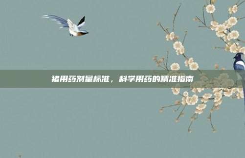 猪用药剂量标准，科学用药的精准指南