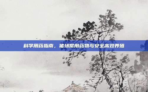 科学用药指南，猪场常用药物与安全高效养殖