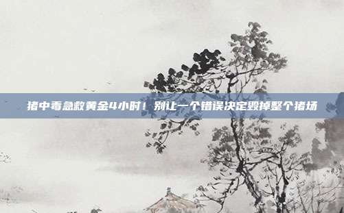 猪中毒急救黄金4小时！别让一个错误决定毁掉整个猪场