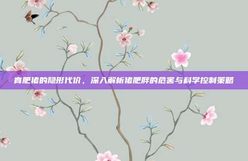 育肥猪的隐形代价，深入解析猪肥胖的危害与科学控制策略