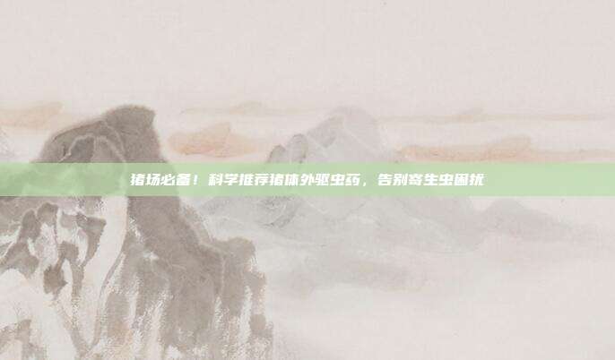 猪场必备！科学推荐猪体外驱虫药，告别寄生虫困扰