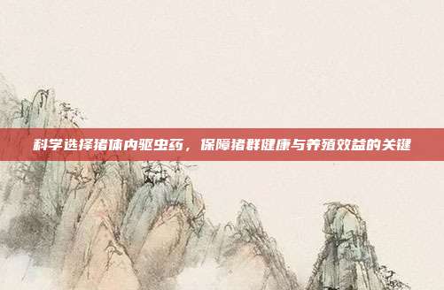 科学选择猪体内驱虫药，保障猪群健康与养殖效益的关键