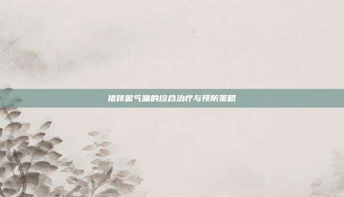 猪咳嗽气喘的综合治疗与预防策略
