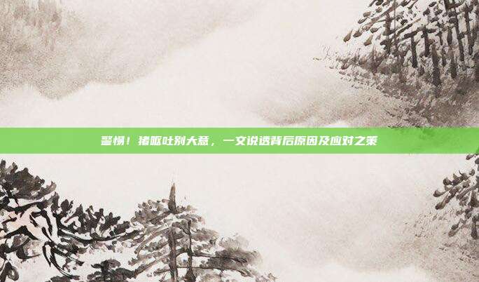 警惕！猪呕吐别大意，一文说透背后原因及应对之策
