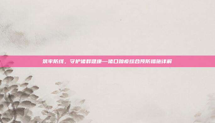 筑牢防线，守护猪群健康—猪口蹄疫综合预防措施详解